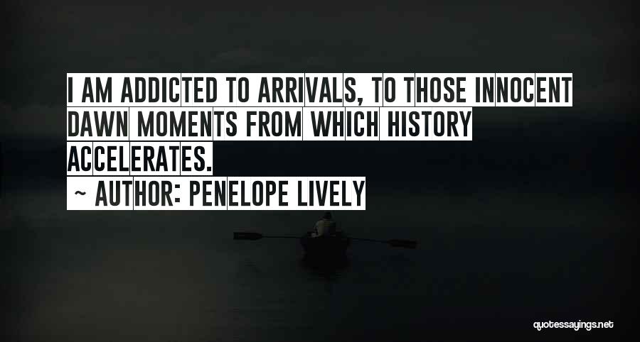 Penelope Lively Quotes: I Am Addicted To Arrivals, To Those Innocent Dawn Moments From Which History Accelerates.