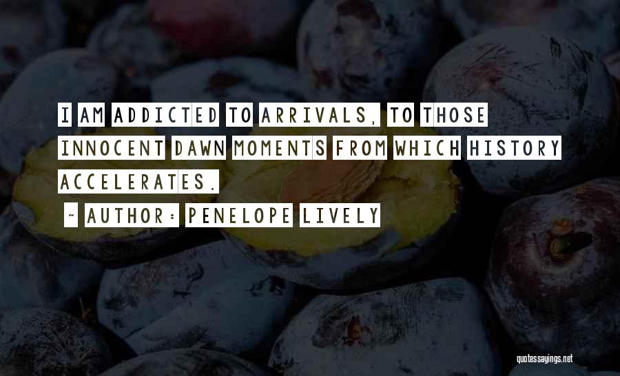 Penelope Lively Quotes: I Am Addicted To Arrivals, To Those Innocent Dawn Moments From Which History Accelerates.