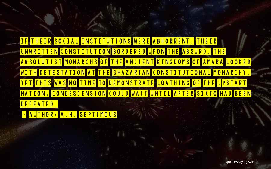 A.H. Septimius Quotes: If Their Social Institutions Were Abhorrent, Their Unwritten Constitution Bordered Upon The Absurd. The Absolutist Monarchs Of The Ancient Kingdoms