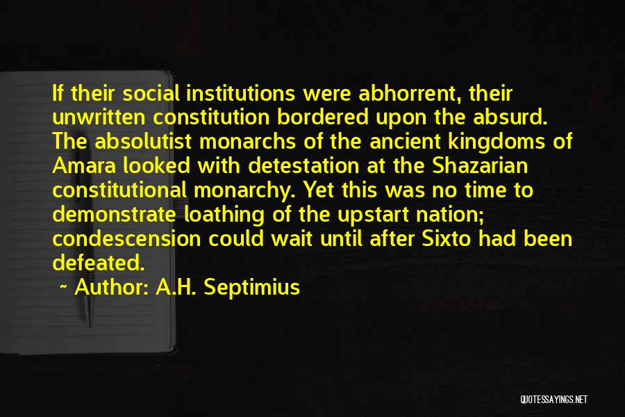 A.H. Septimius Quotes: If Their Social Institutions Were Abhorrent, Their Unwritten Constitution Bordered Upon The Absurd. The Absolutist Monarchs Of The Ancient Kingdoms