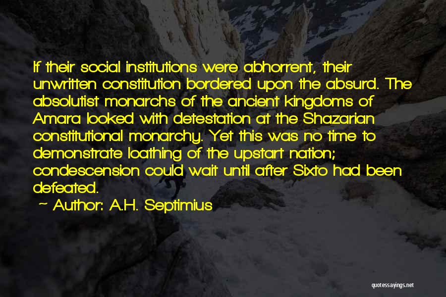 A.H. Septimius Quotes: If Their Social Institutions Were Abhorrent, Their Unwritten Constitution Bordered Upon The Absurd. The Absolutist Monarchs Of The Ancient Kingdoms