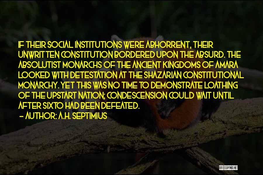 A.H. Septimius Quotes: If Their Social Institutions Were Abhorrent, Their Unwritten Constitution Bordered Upon The Absurd. The Absolutist Monarchs Of The Ancient Kingdoms