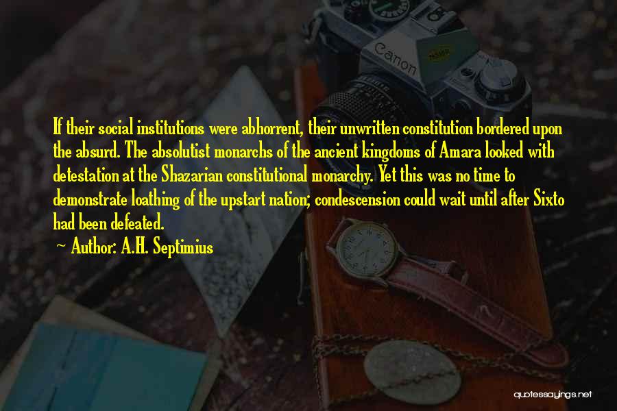 A.H. Septimius Quotes: If Their Social Institutions Were Abhorrent, Their Unwritten Constitution Bordered Upon The Absurd. The Absolutist Monarchs Of The Ancient Kingdoms