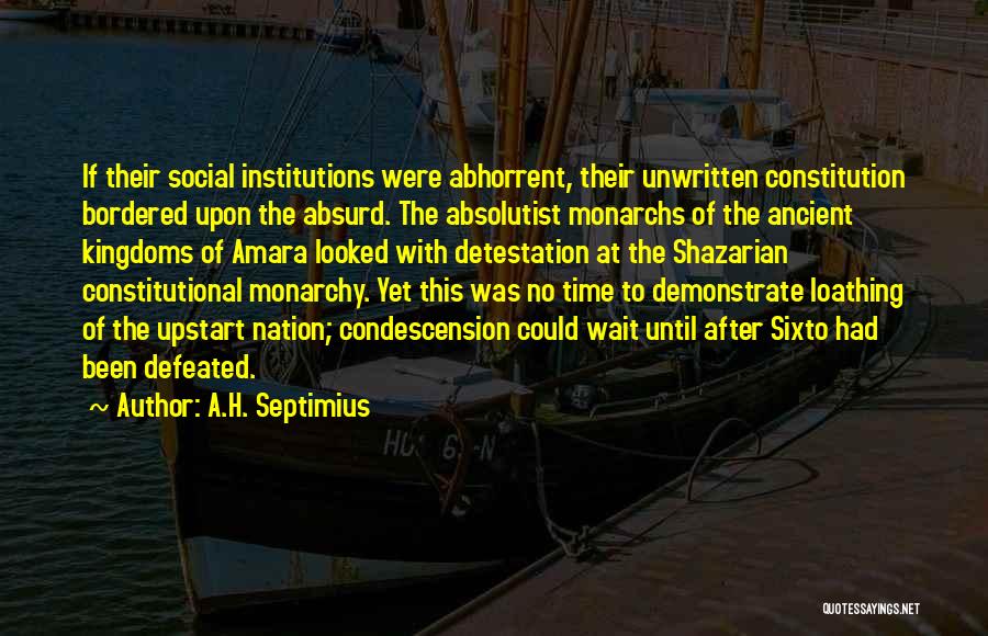 A.H. Septimius Quotes: If Their Social Institutions Were Abhorrent, Their Unwritten Constitution Bordered Upon The Absurd. The Absolutist Monarchs Of The Ancient Kingdoms