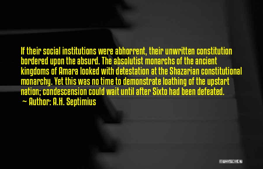 A.H. Septimius Quotes: If Their Social Institutions Were Abhorrent, Their Unwritten Constitution Bordered Upon The Absurd. The Absolutist Monarchs Of The Ancient Kingdoms