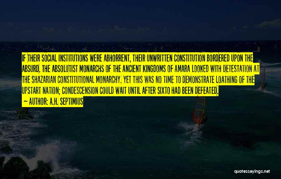 A.H. Septimius Quotes: If Their Social Institutions Were Abhorrent, Their Unwritten Constitution Bordered Upon The Absurd. The Absolutist Monarchs Of The Ancient Kingdoms