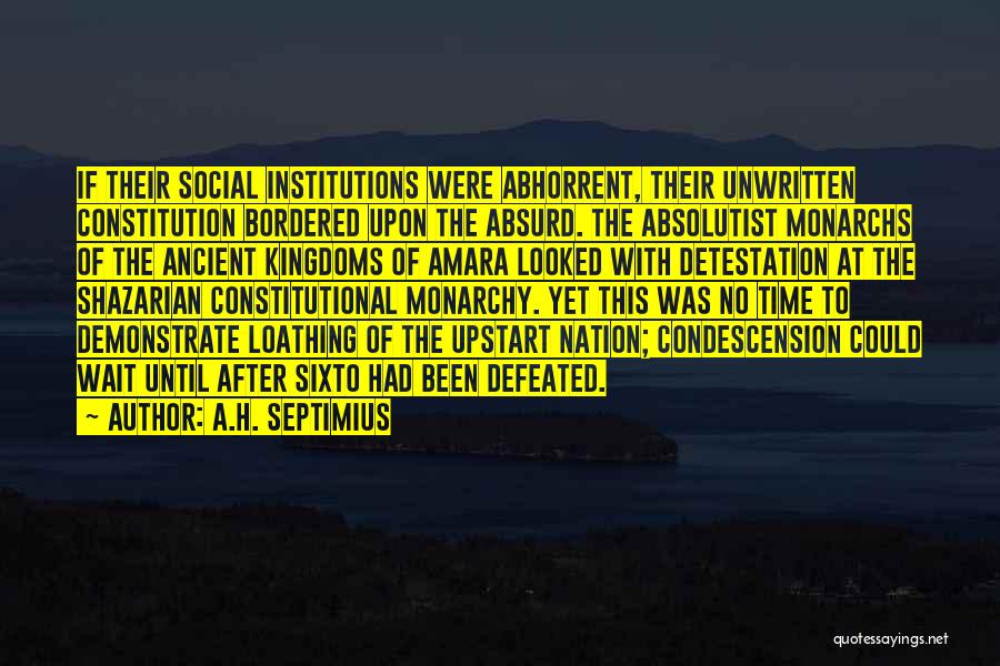 A.H. Septimius Quotes: If Their Social Institutions Were Abhorrent, Their Unwritten Constitution Bordered Upon The Absurd. The Absolutist Monarchs Of The Ancient Kingdoms