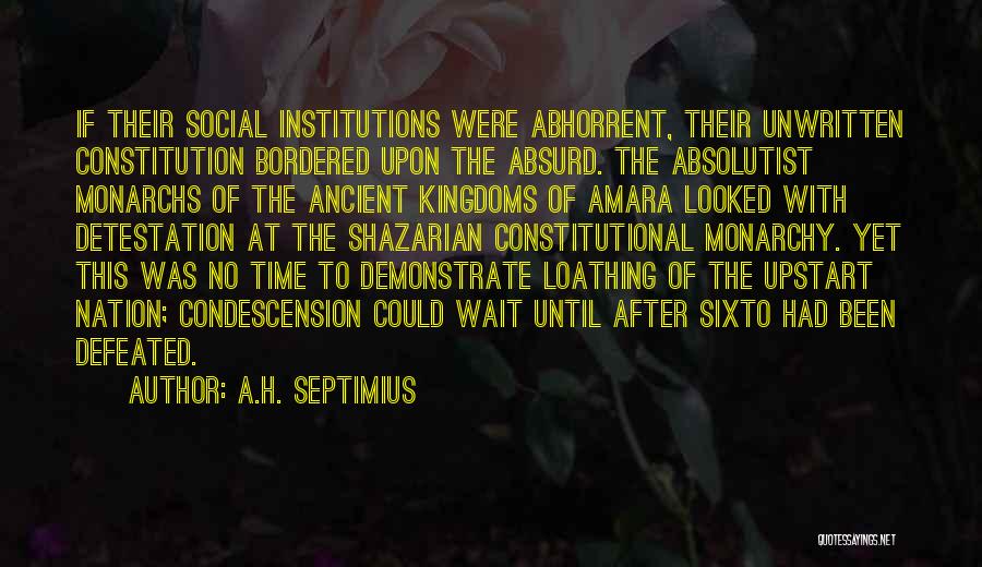 A.H. Septimius Quotes: If Their Social Institutions Were Abhorrent, Their Unwritten Constitution Bordered Upon The Absurd. The Absolutist Monarchs Of The Ancient Kingdoms