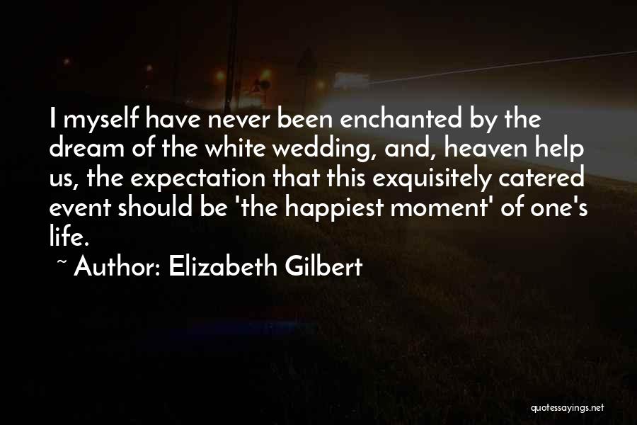 Elizabeth Gilbert Quotes: I Myself Have Never Been Enchanted By The Dream Of The White Wedding, And, Heaven Help Us, The Expectation That