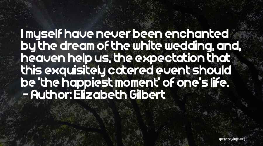 Elizabeth Gilbert Quotes: I Myself Have Never Been Enchanted By The Dream Of The White Wedding, And, Heaven Help Us, The Expectation That
