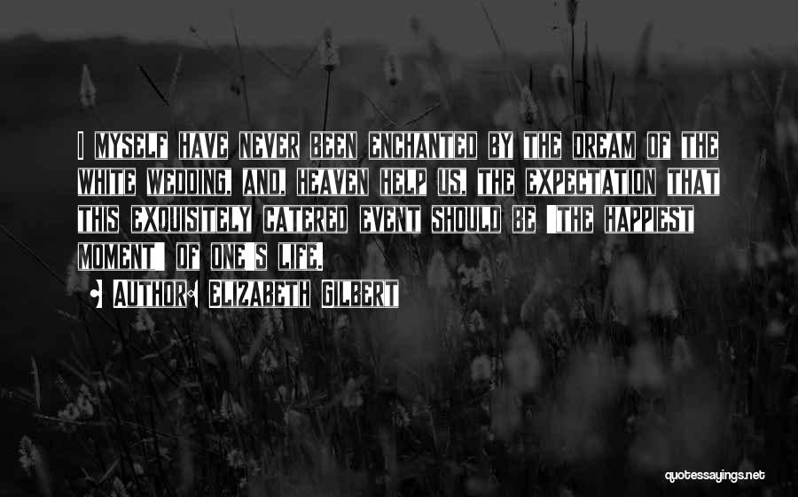 Elizabeth Gilbert Quotes: I Myself Have Never Been Enchanted By The Dream Of The White Wedding, And, Heaven Help Us, The Expectation That