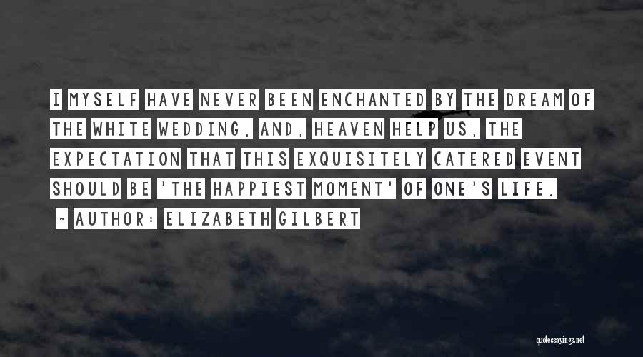 Elizabeth Gilbert Quotes: I Myself Have Never Been Enchanted By The Dream Of The White Wedding, And, Heaven Help Us, The Expectation That