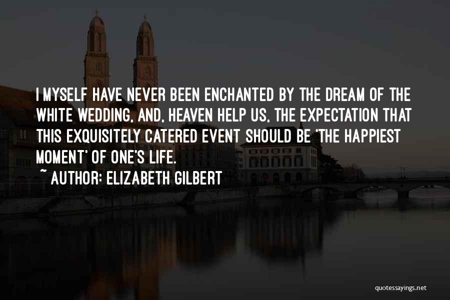 Elizabeth Gilbert Quotes: I Myself Have Never Been Enchanted By The Dream Of The White Wedding, And, Heaven Help Us, The Expectation That