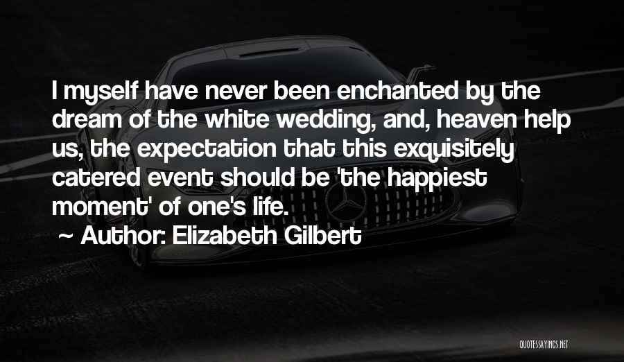 Elizabeth Gilbert Quotes: I Myself Have Never Been Enchanted By The Dream Of The White Wedding, And, Heaven Help Us, The Expectation That