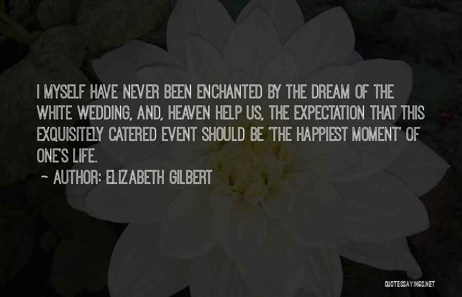 Elizabeth Gilbert Quotes: I Myself Have Never Been Enchanted By The Dream Of The White Wedding, And, Heaven Help Us, The Expectation That