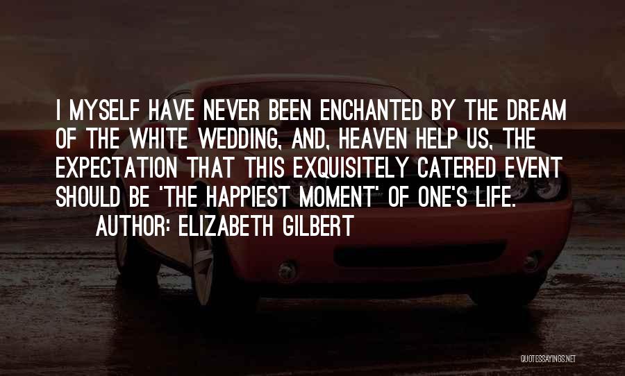 Elizabeth Gilbert Quotes: I Myself Have Never Been Enchanted By The Dream Of The White Wedding, And, Heaven Help Us, The Expectation That