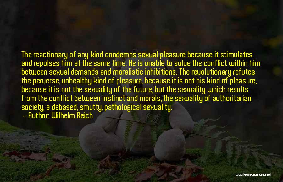 Wilhelm Reich Quotes: The Reactionary Of Any Kind Condemns Sexual Pleasure Because It Stimulates And Repulses Him At The Same Time. He Is