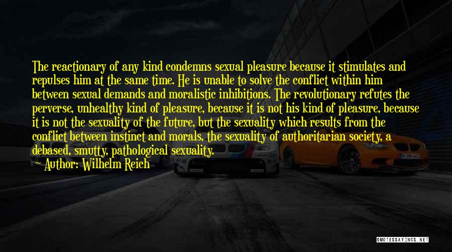 Wilhelm Reich Quotes: The Reactionary Of Any Kind Condemns Sexual Pleasure Because It Stimulates And Repulses Him At The Same Time. He Is