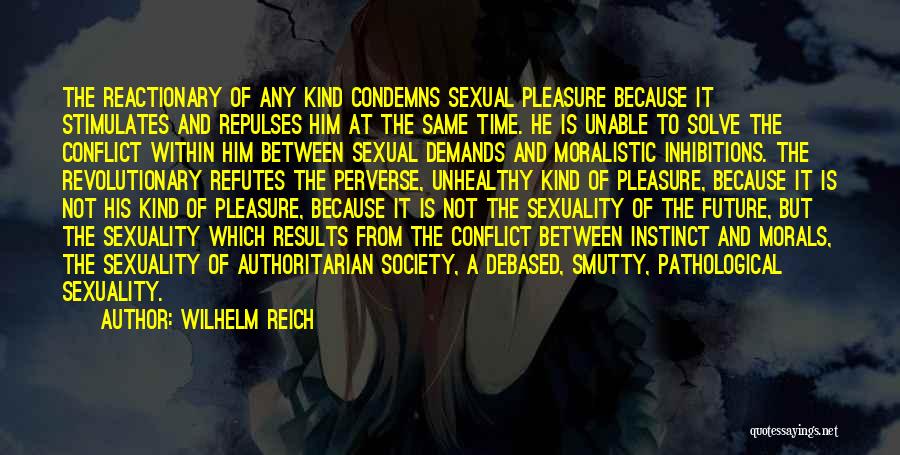 Wilhelm Reich Quotes: The Reactionary Of Any Kind Condemns Sexual Pleasure Because It Stimulates And Repulses Him At The Same Time. He Is