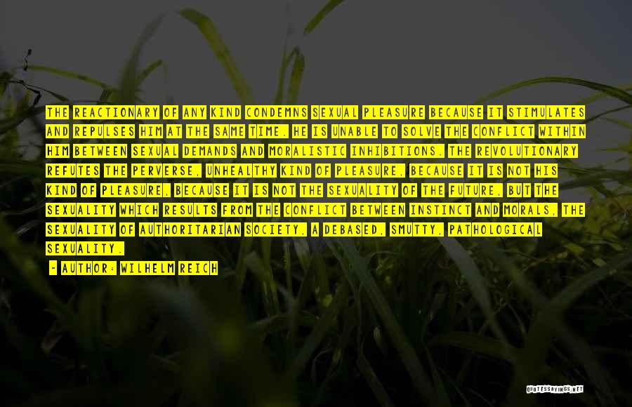 Wilhelm Reich Quotes: The Reactionary Of Any Kind Condemns Sexual Pleasure Because It Stimulates And Repulses Him At The Same Time. He Is