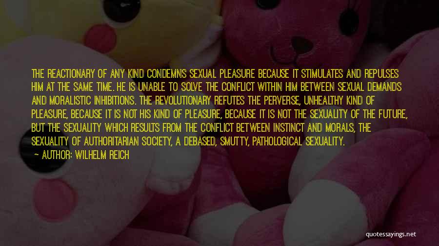 Wilhelm Reich Quotes: The Reactionary Of Any Kind Condemns Sexual Pleasure Because It Stimulates And Repulses Him At The Same Time. He Is