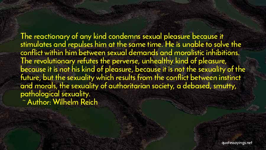 Wilhelm Reich Quotes: The Reactionary Of Any Kind Condemns Sexual Pleasure Because It Stimulates And Repulses Him At The Same Time. He Is