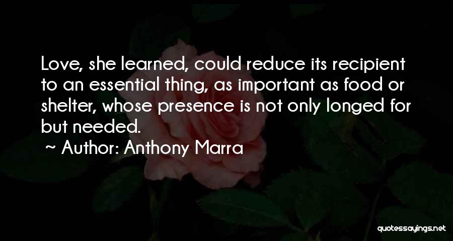 Anthony Marra Quotes: Love, She Learned, Could Reduce Its Recipient To An Essential Thing, As Important As Food Or Shelter, Whose Presence Is