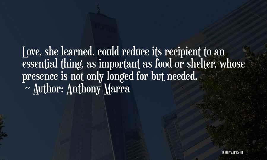 Anthony Marra Quotes: Love, She Learned, Could Reduce Its Recipient To An Essential Thing, As Important As Food Or Shelter, Whose Presence Is