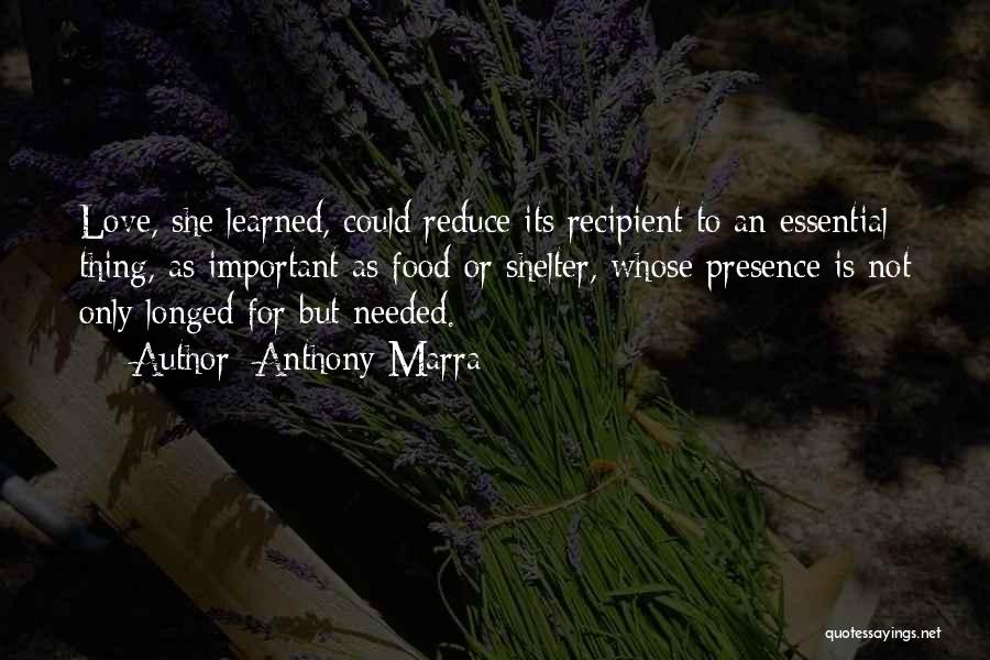 Anthony Marra Quotes: Love, She Learned, Could Reduce Its Recipient To An Essential Thing, As Important As Food Or Shelter, Whose Presence Is