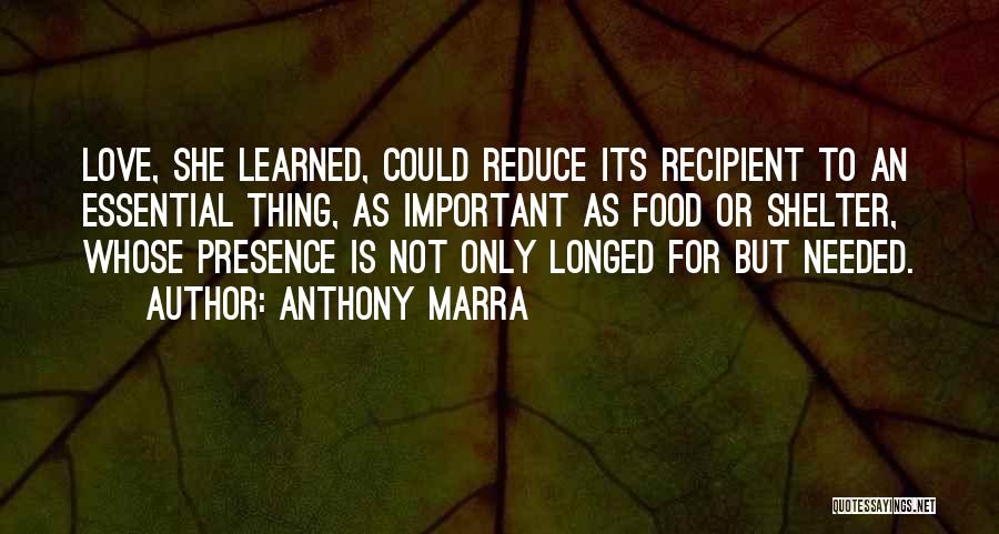 Anthony Marra Quotes: Love, She Learned, Could Reduce Its Recipient To An Essential Thing, As Important As Food Or Shelter, Whose Presence Is