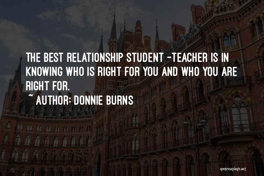 Donnie Burns Quotes: The Best Relationship Student -teacher Is In Knowing Who Is Right For You And Who You Are Right For.