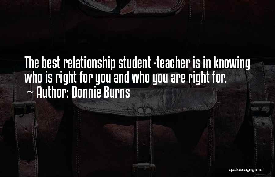 Donnie Burns Quotes: The Best Relationship Student -teacher Is In Knowing Who Is Right For You And Who You Are Right For.