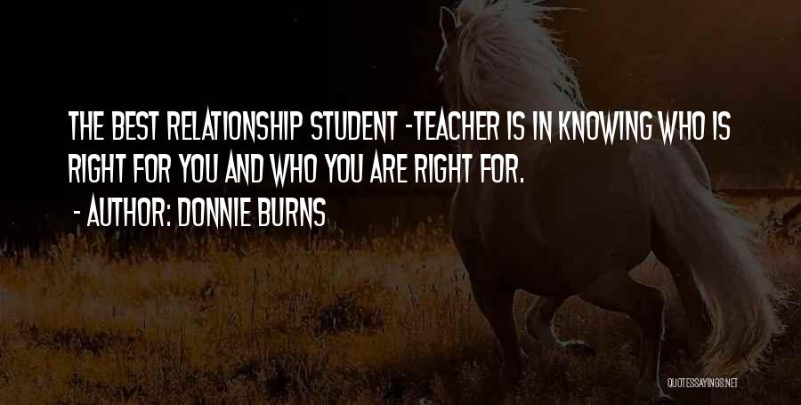 Donnie Burns Quotes: The Best Relationship Student -teacher Is In Knowing Who Is Right For You And Who You Are Right For.