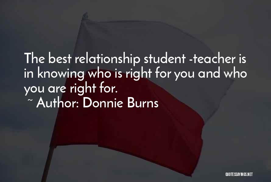 Donnie Burns Quotes: The Best Relationship Student -teacher Is In Knowing Who Is Right For You And Who You Are Right For.