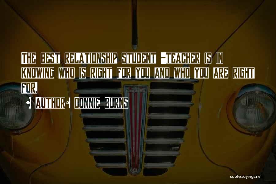 Donnie Burns Quotes: The Best Relationship Student -teacher Is In Knowing Who Is Right For You And Who You Are Right For.