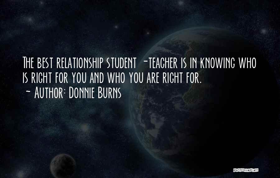 Donnie Burns Quotes: The Best Relationship Student -teacher Is In Knowing Who Is Right For You And Who You Are Right For.