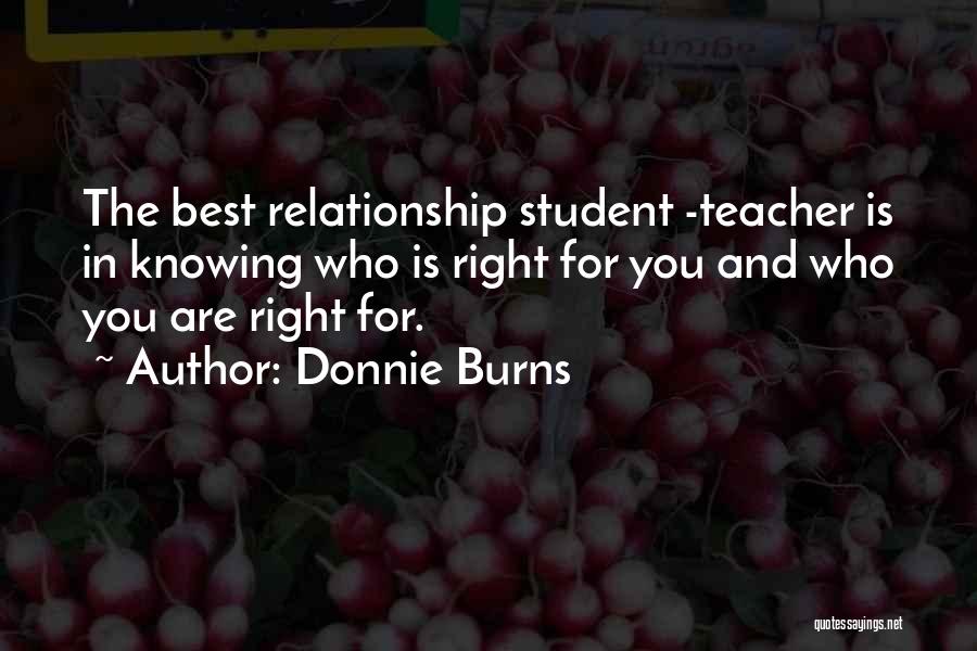 Donnie Burns Quotes: The Best Relationship Student -teacher Is In Knowing Who Is Right For You And Who You Are Right For.