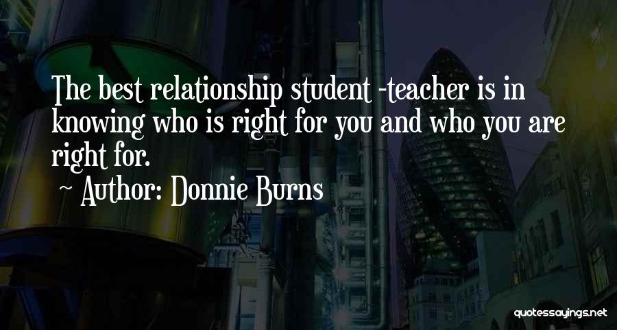 Donnie Burns Quotes: The Best Relationship Student -teacher Is In Knowing Who Is Right For You And Who You Are Right For.