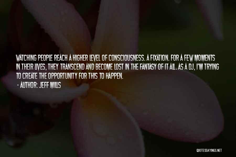Jeff Mills Quotes: Watching People Reach A Higher Level Of Consciousness. A Fixation. For A Few Moments In Their Lives, They Transcend And