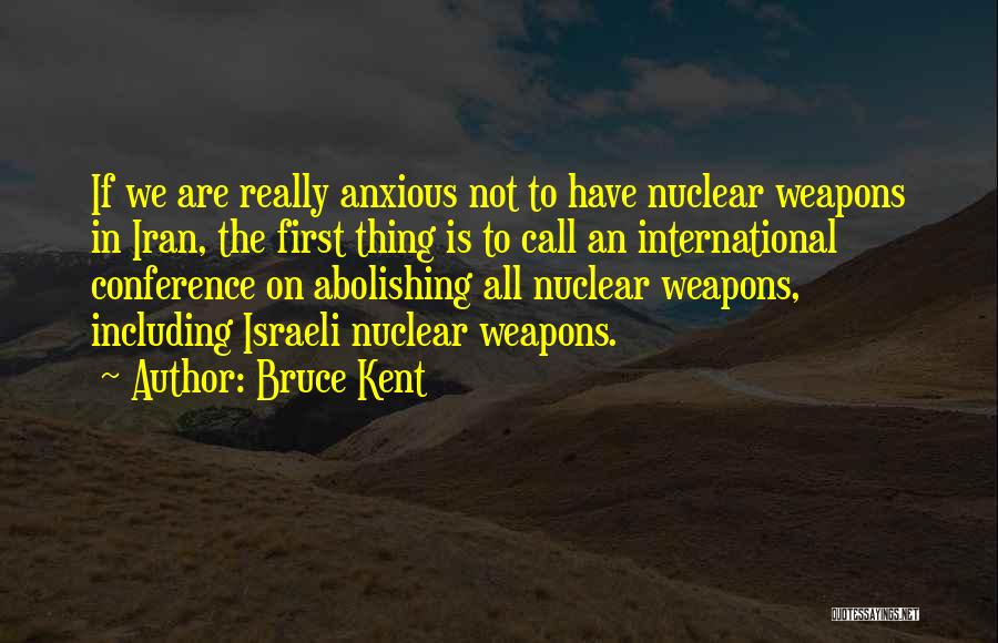 Bruce Kent Quotes: If We Are Really Anxious Not To Have Nuclear Weapons In Iran, The First Thing Is To Call An International