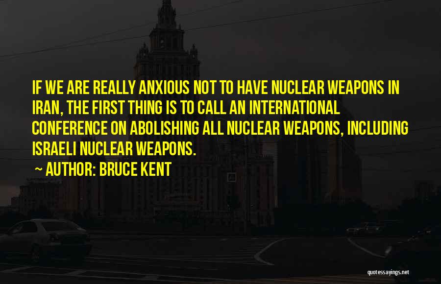 Bruce Kent Quotes: If We Are Really Anxious Not To Have Nuclear Weapons In Iran, The First Thing Is To Call An International