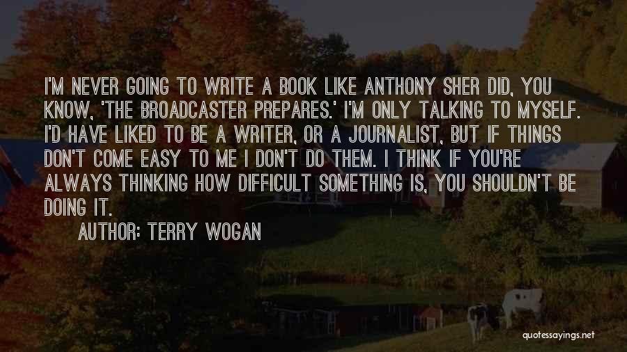 Terry Wogan Quotes: I'm Never Going To Write A Book Like Anthony Sher Did, You Know, 'the Broadcaster Prepares.' I'm Only Talking To
