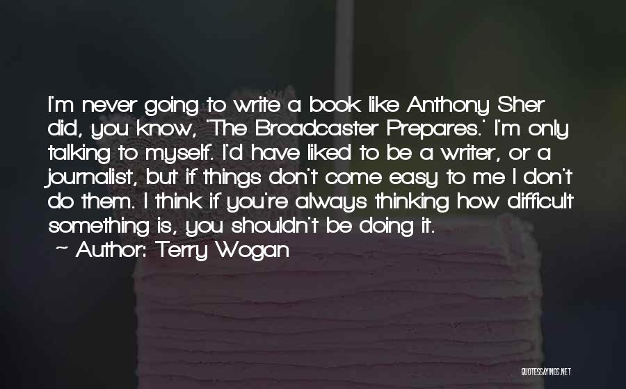 Terry Wogan Quotes: I'm Never Going To Write A Book Like Anthony Sher Did, You Know, 'the Broadcaster Prepares.' I'm Only Talking To
