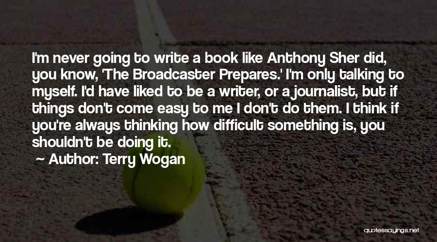 Terry Wogan Quotes: I'm Never Going To Write A Book Like Anthony Sher Did, You Know, 'the Broadcaster Prepares.' I'm Only Talking To