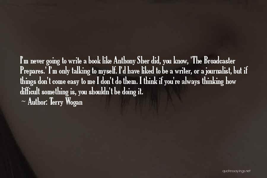 Terry Wogan Quotes: I'm Never Going To Write A Book Like Anthony Sher Did, You Know, 'the Broadcaster Prepares.' I'm Only Talking To