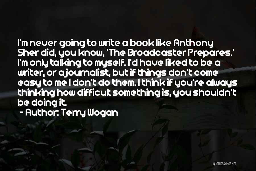 Terry Wogan Quotes: I'm Never Going To Write A Book Like Anthony Sher Did, You Know, 'the Broadcaster Prepares.' I'm Only Talking To