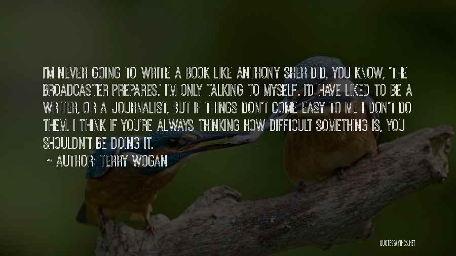 Terry Wogan Quotes: I'm Never Going To Write A Book Like Anthony Sher Did, You Know, 'the Broadcaster Prepares.' I'm Only Talking To