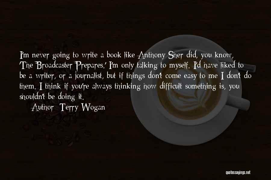 Terry Wogan Quotes: I'm Never Going To Write A Book Like Anthony Sher Did, You Know, 'the Broadcaster Prepares.' I'm Only Talking To