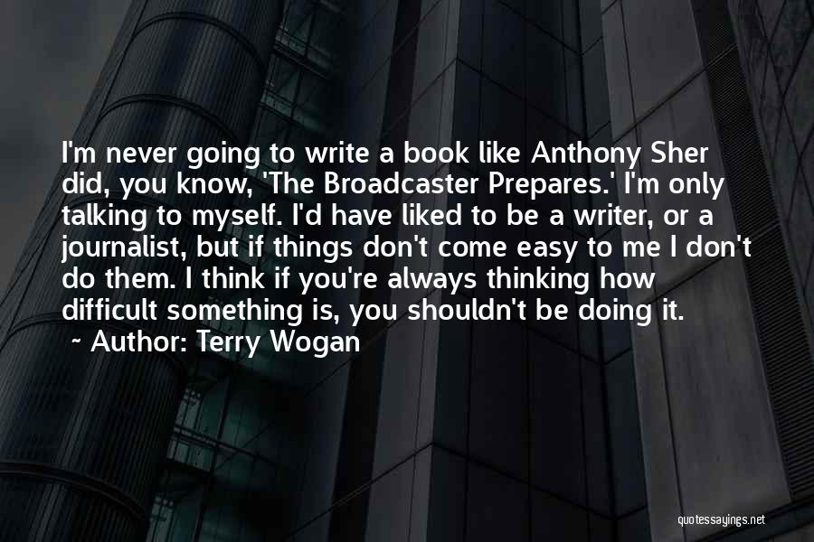 Terry Wogan Quotes: I'm Never Going To Write A Book Like Anthony Sher Did, You Know, 'the Broadcaster Prepares.' I'm Only Talking To