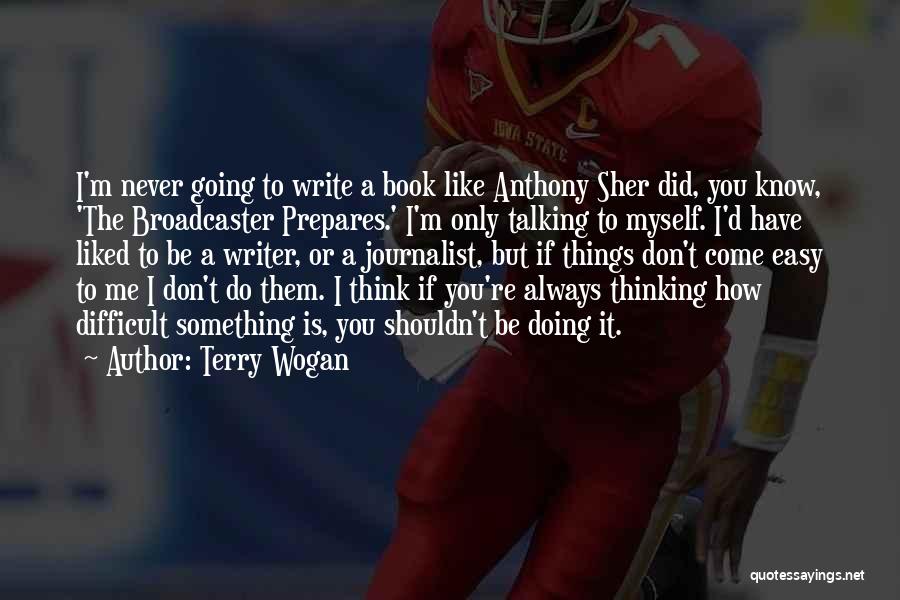 Terry Wogan Quotes: I'm Never Going To Write A Book Like Anthony Sher Did, You Know, 'the Broadcaster Prepares.' I'm Only Talking To
